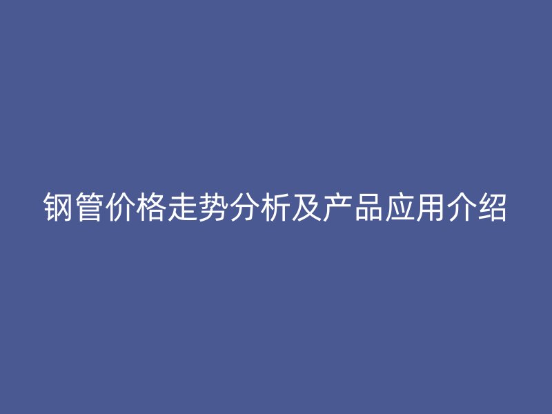 鋼管價格走勢分析及產品應用介紹