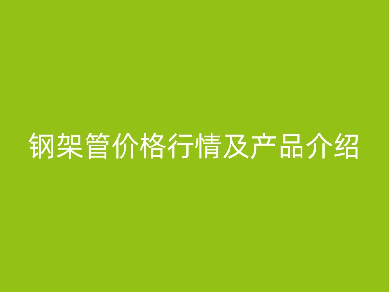 鋼架管價格行情及產品介紹