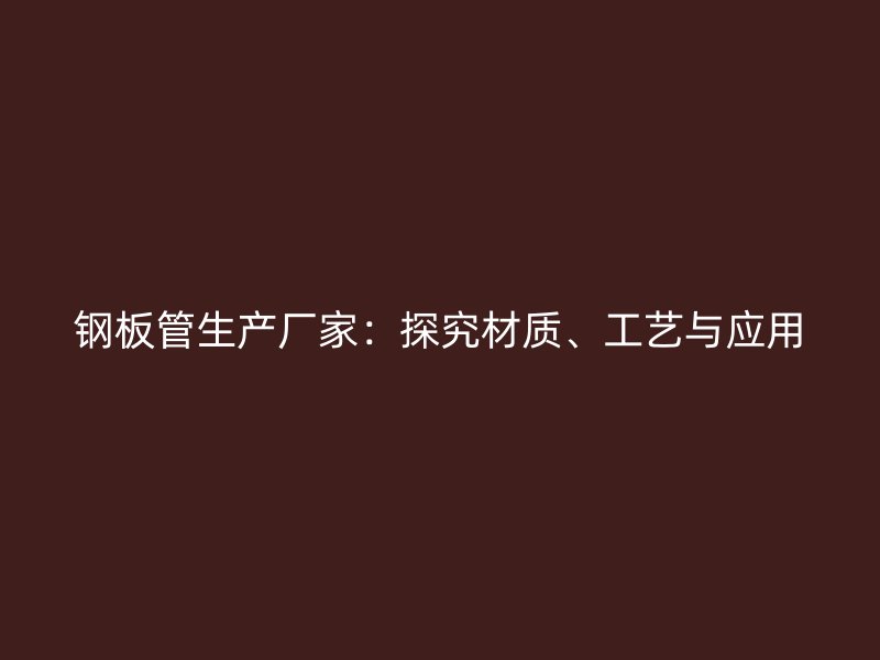 鋼板管生產廠家：探究材質、工藝與應用