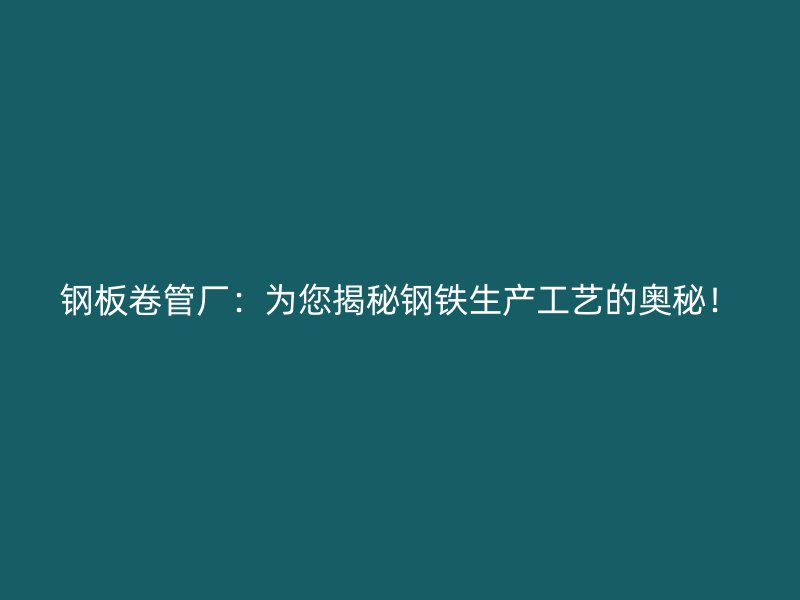 鋼板卷管廠:為您揭秘鋼鐵生產工藝的奧秘!