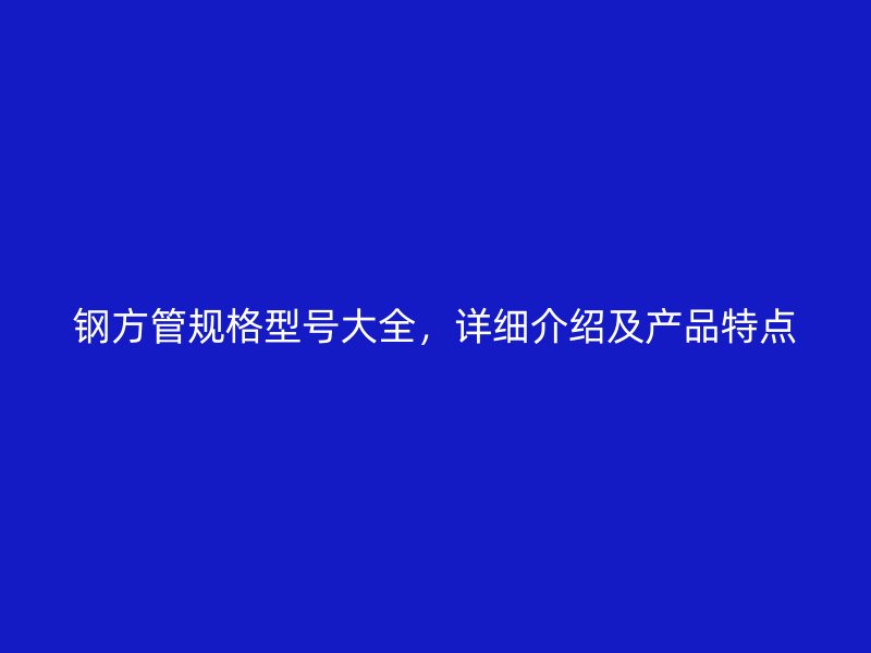 鋼方管規(guī)格型號大全,詳細介紹及產品特點