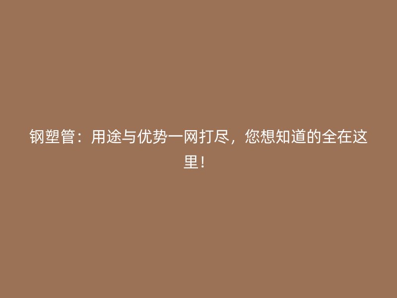 鋼塑管：用途與優勢一網打盡，您想知道的全在這里！