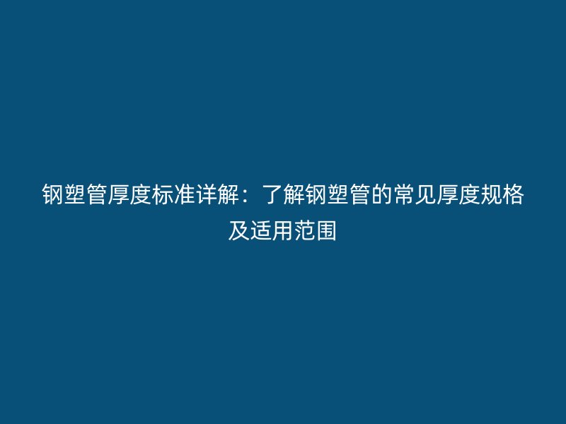 鋼塑管厚度標準詳解:了解鋼塑管的常見厚度規格及適用范圍