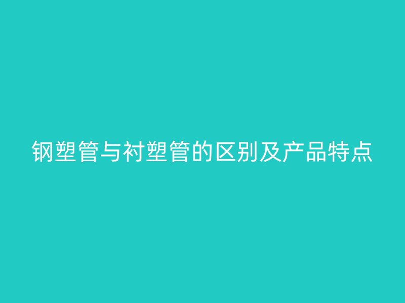 鋼塑管與襯塑管的區(qū)別及產(chǎn)品特點