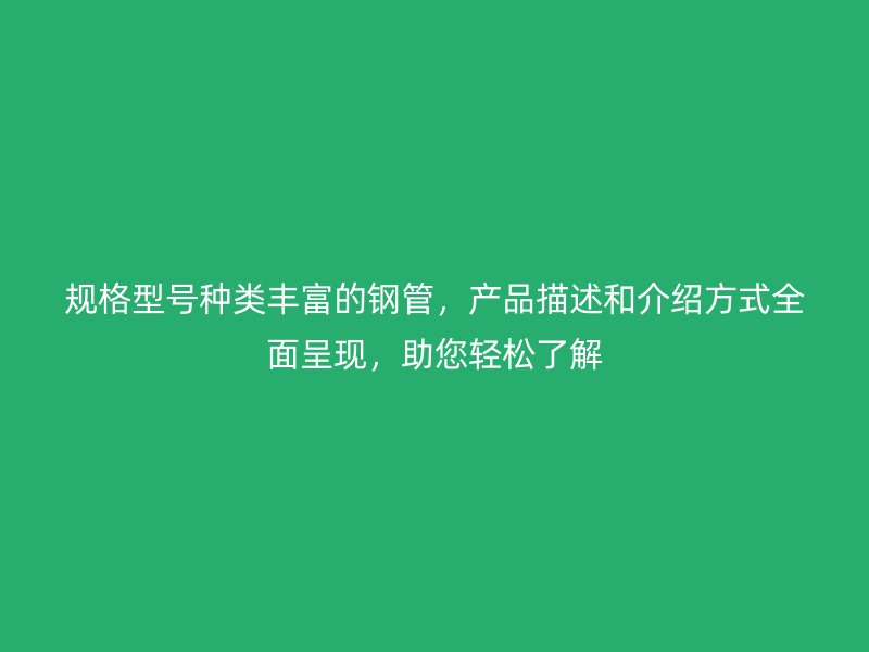 規格型號種類豐富的鋼管,產品描述和介紹方式全面呈現,助您輕松了解