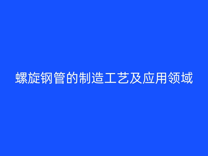 螺旋鋼管的制造工藝及應用領域