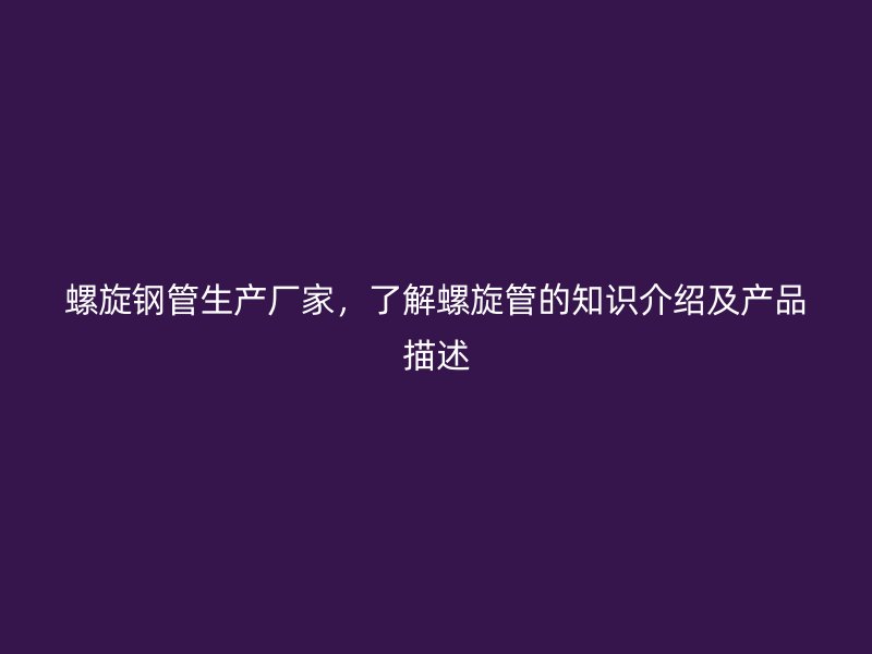 螺旋鋼管生產(chǎn)廠家,了解螺旋管的知識(shí)介紹及產(chǎn)品描述