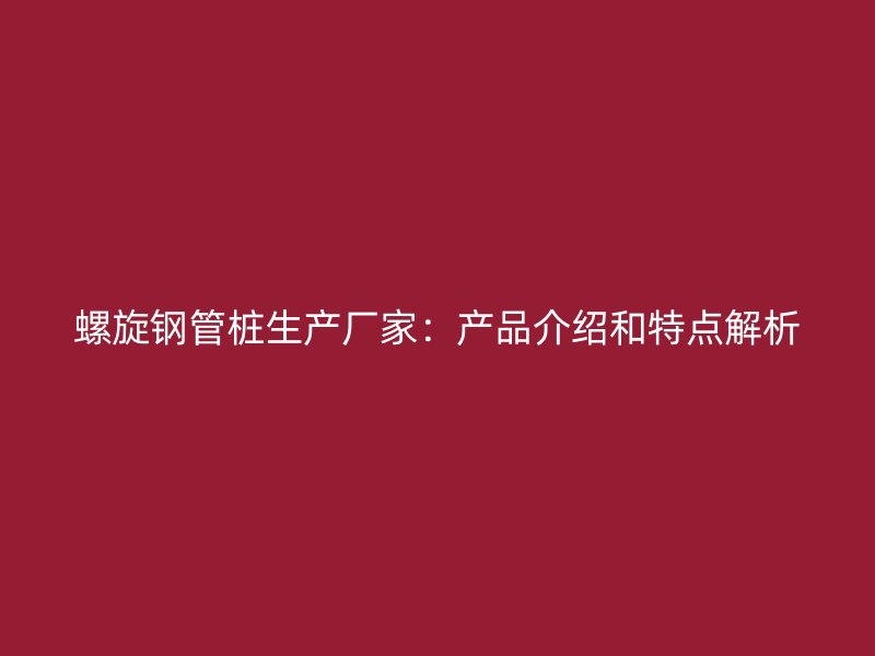螺旋鋼管樁生產廠家:產品介紹和特點解析
