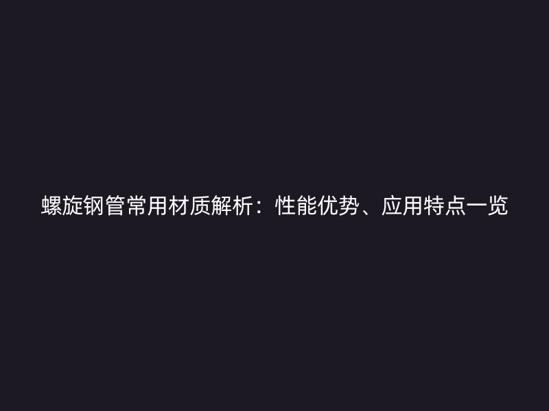 螺旋鋼管常用材質解析:性能優勢、應用特點一覽