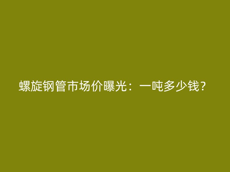 螺旋鋼管市場(chǎng)價(jià)曝光：一噸多少錢(qián)？