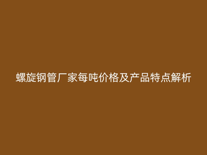 螺旋鋼管廠家每噸價格及產品特點解析