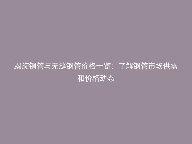 螺旋鋼管與無縫鋼管價格一覽:了解鋼管市場供需和價格動態