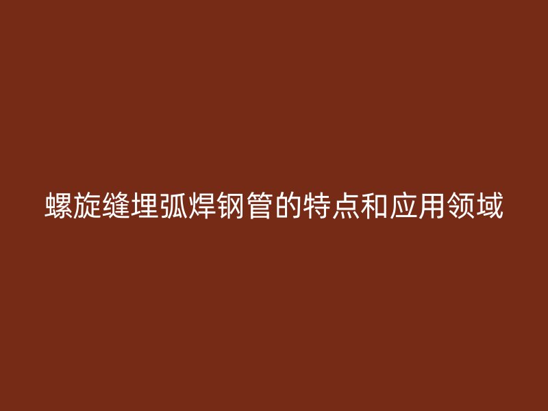 螺旋縫埋弧焊鋼管的特點(diǎn)和應(yīng)用領(lǐng)域