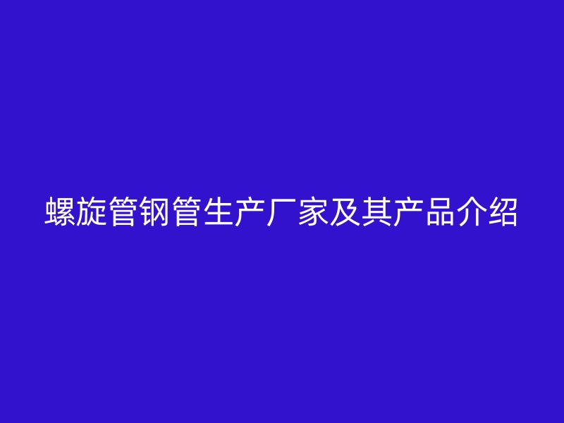 螺旋管鋼管生產廠家及其產品介紹