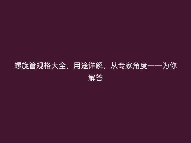 螺旋管規(guī)格大全,用途詳解,從專家角度一一為你解答