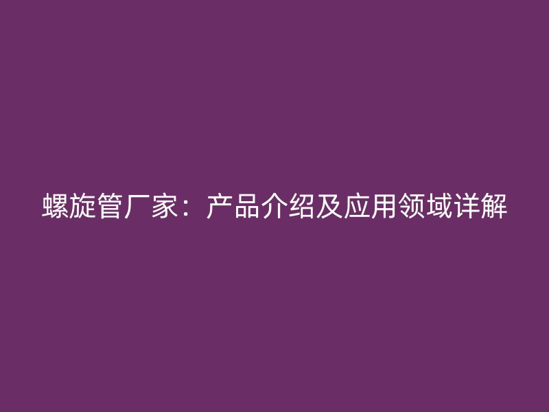 螺旋管廠家:產品介紹及應用領域詳解