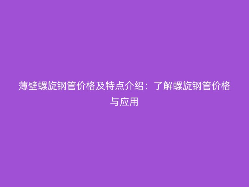 薄壁螺旋鋼管價格及特點介紹:了解螺旋鋼管價格與應用