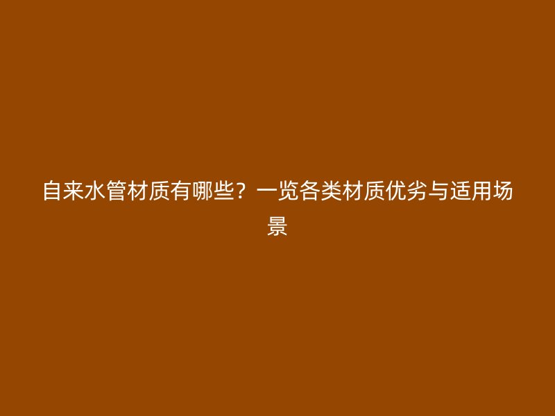 自來水管材質有哪些?一覽各類材質優劣與適用場景