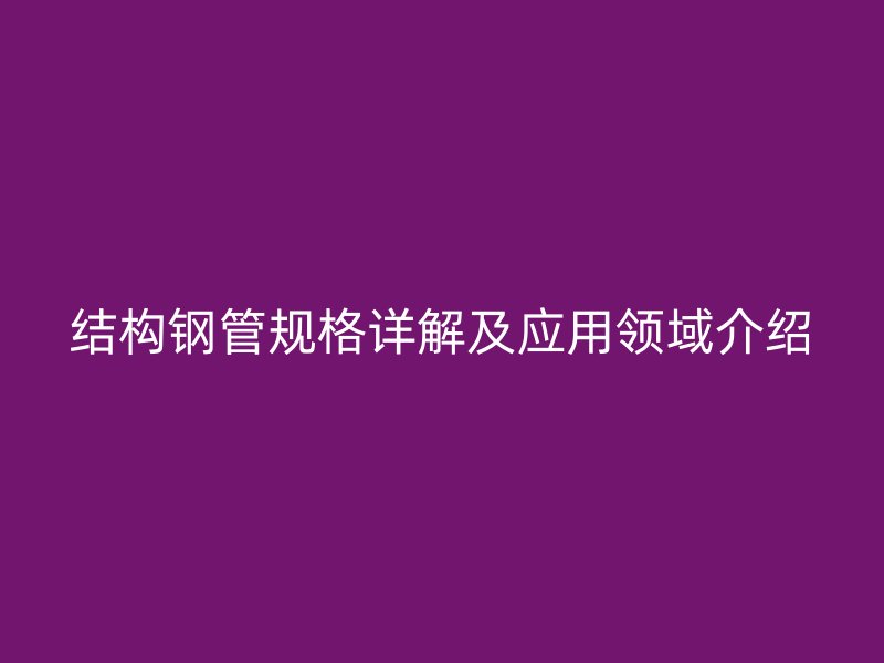 結構鋼管規(guī)格詳解及應用領域介紹