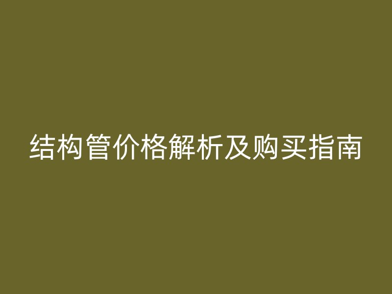 結(jié)構(gòu)管價格解析及購買指南
