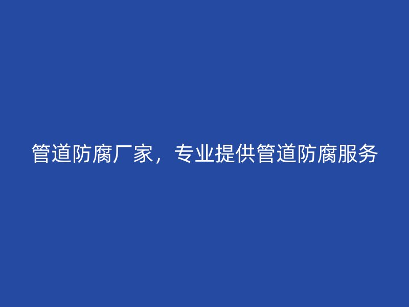 管道防腐廠家,專業提供管道防腐服務