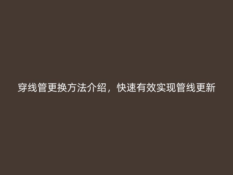 穿線管更換方法介紹,快速有效實現管線更新