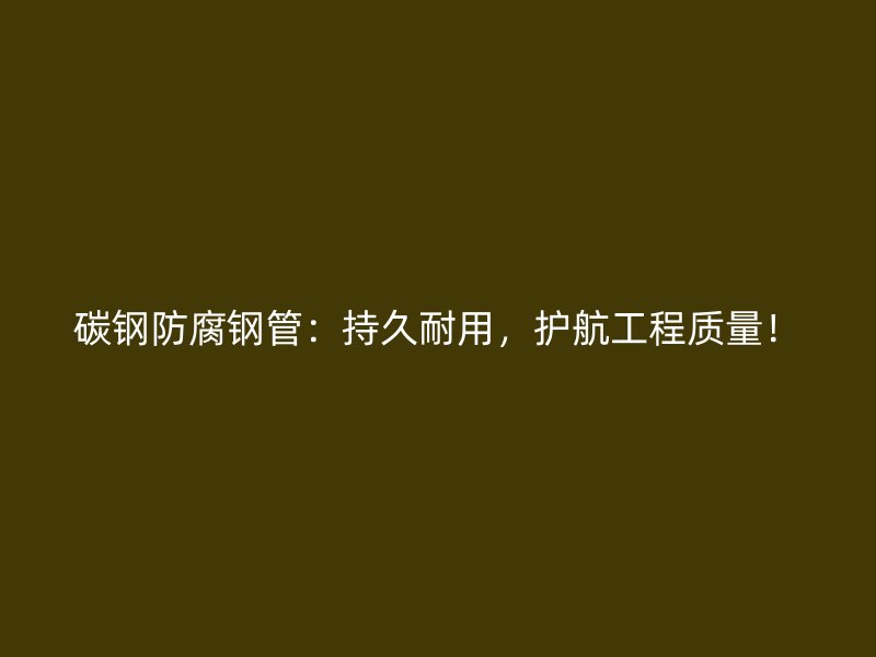 碳鋼防腐鋼管:持久耐用,護航工程質量!