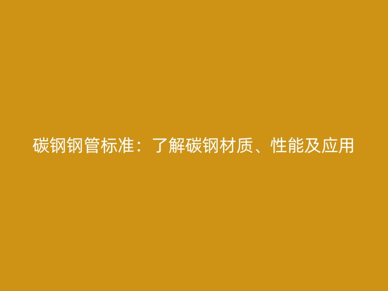碳鋼鋼管標準:了解碳鋼材質、性能及應用