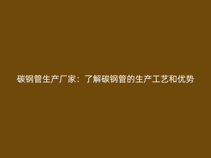 碳鋼管生產(chǎn)廠家:了解碳鋼管的生產(chǎn)工藝和優(yōu)勢(shì)