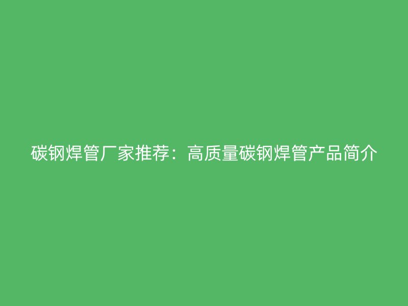 碳鋼焊管廠家推薦:高質量碳鋼焊管產品簡介