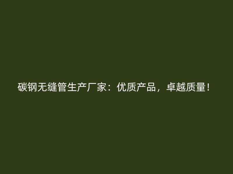 碳鋼無縫管生產廠家:優質產品,卓越質量!