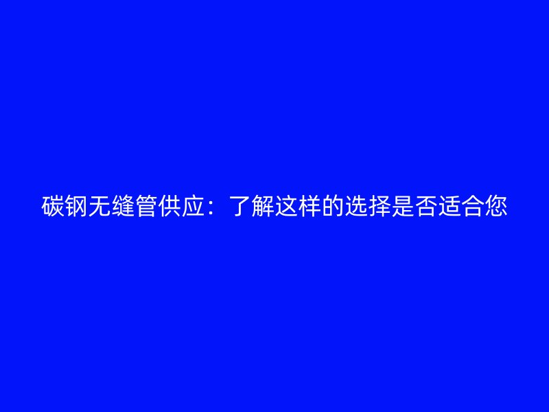 碳鋼無縫管供應:了解這樣的選擇是否適合您