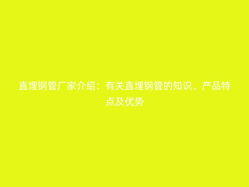 直埋鋼管廠家介紹:有關直埋鋼管的知識、產品特點及優勢