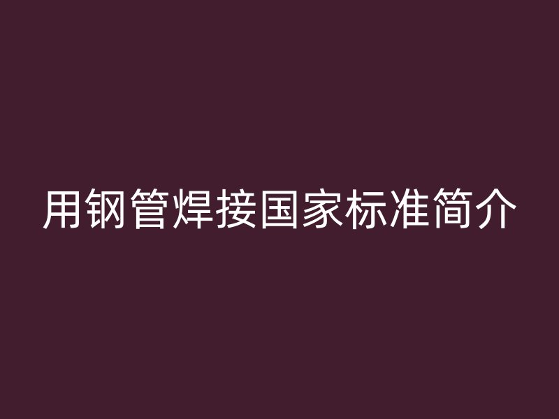 用鋼管焊接國家標(biāo)準(zhǔn)簡介