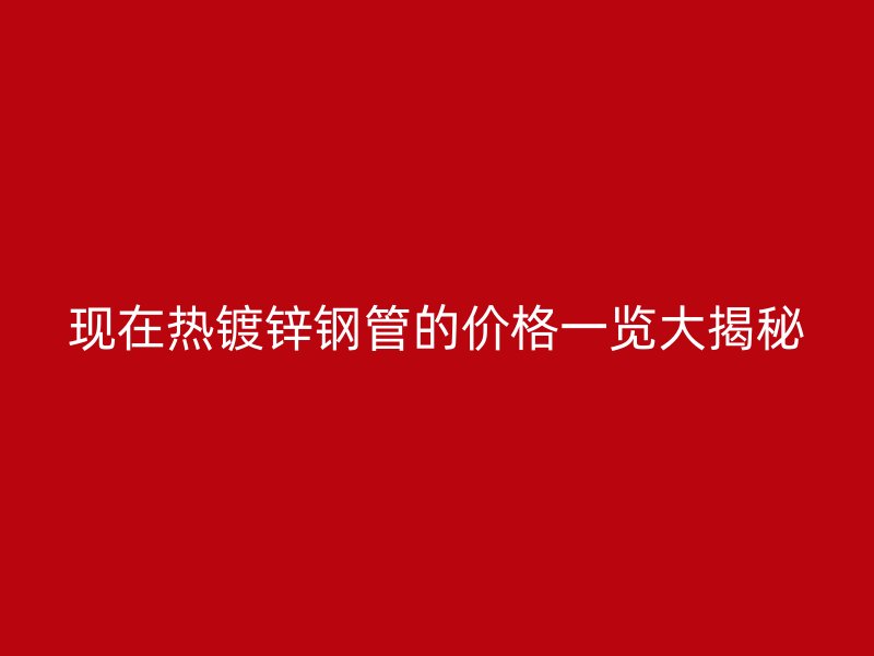 現在熱鍍鋅鋼管的價格一覽大揭秘