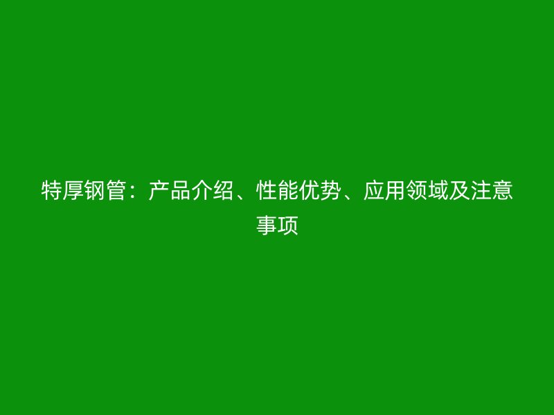 特厚鋼管：產(chǎn)品介紹、性能優(yōu)勢(shì)、應(yīng)用領(lǐng)域及注意事項(xiàng)