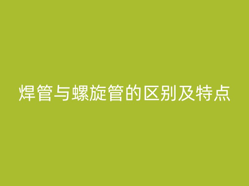 焊管與螺旋管的區別及特點
