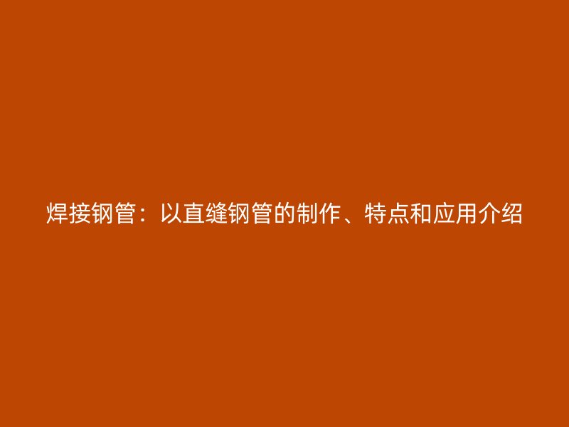 焊接鋼管:以直縫鋼管的制作、特點和應用介紹
