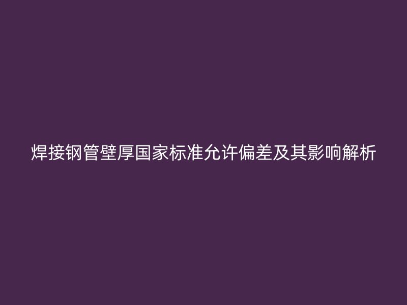 焊接鋼管壁厚國家標準允許偏差及其影響解析