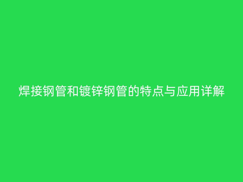 焊接鋼管和鍍鋅鋼管的特點與應用詳解