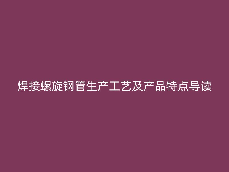 焊接螺旋鋼管生產(chǎn)工藝及產(chǎn)品特點導(dǎo)讀