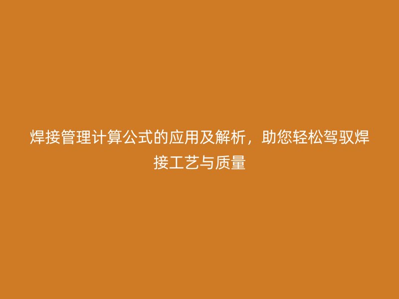 焊接管理計算公式的應(yīng)用及解析，助您輕松駕馭焊接工藝與質(zhì)量