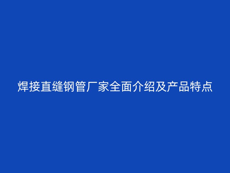 焊接直縫鋼管廠家全面介紹及產品特點