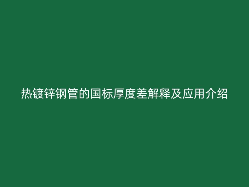 熱鍍鋅鋼管的國標(biāo)厚度差解釋及應(yīng)用介紹
