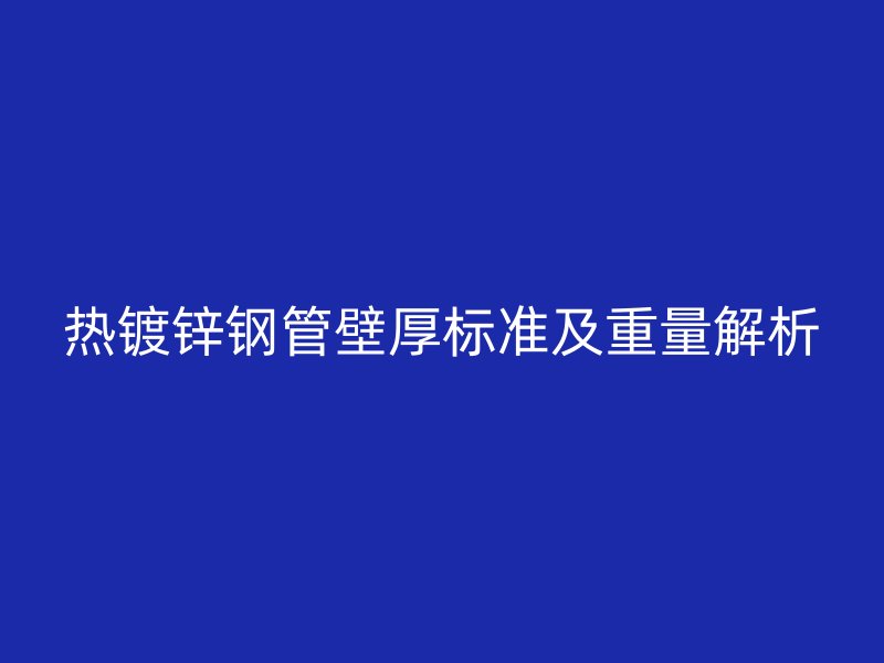 熱鍍鋅鋼管壁厚標(biāo)準(zhǔn)及重量解析
