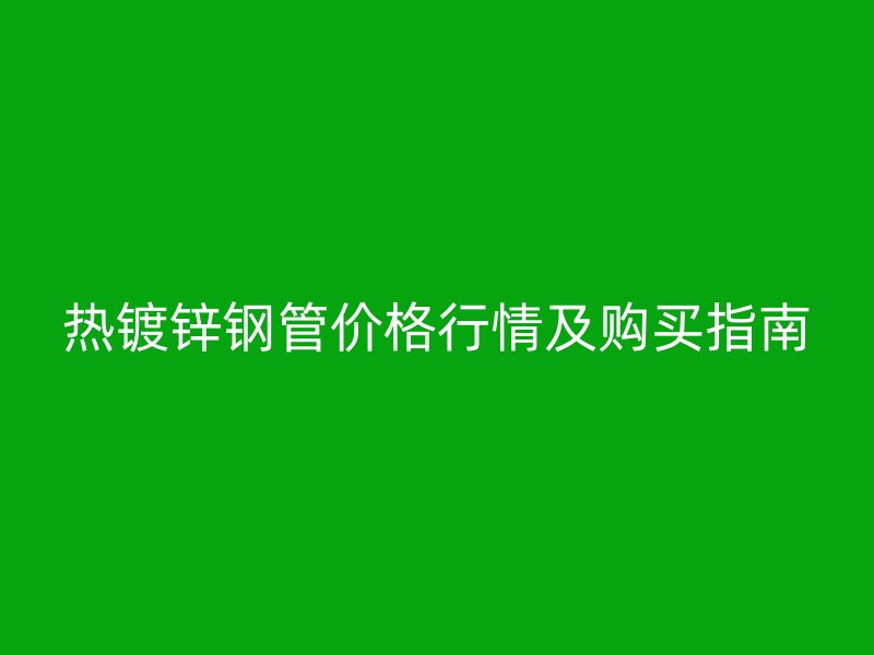 熱鍍鋅鋼管價格行情及購買指南