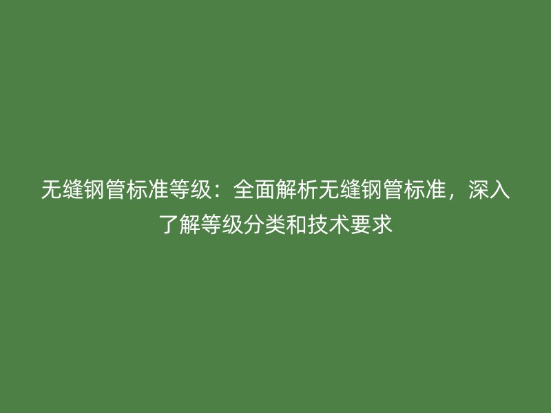 無縫鋼管標準等級：全面解析無縫鋼管標準，深入了解等級分類和技術要求