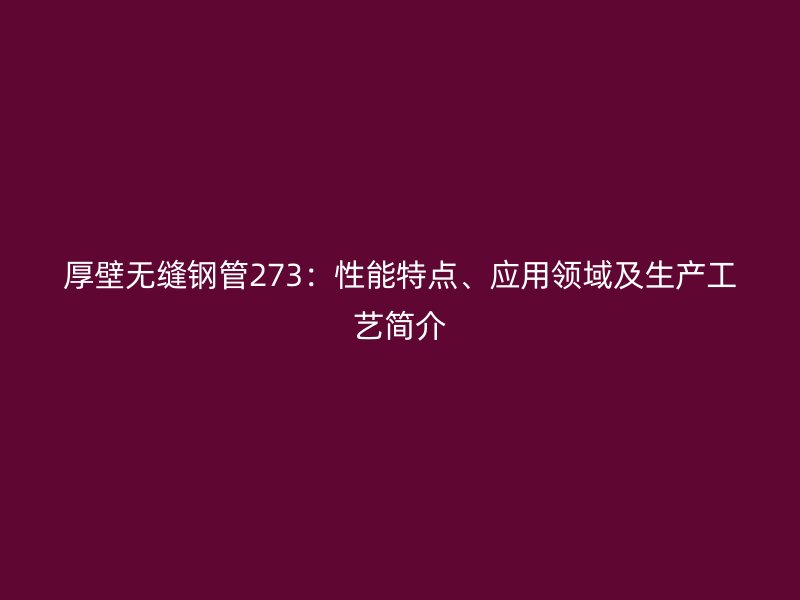 厚壁無縫鋼管273：性能特點、應用領域及生產工藝簡介