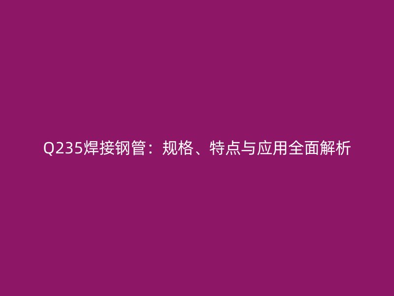 Q235焊接鋼管：規格、特點與應用全面解析