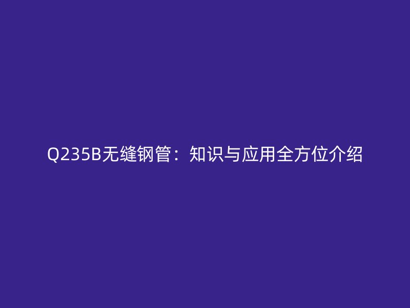 Q235B無縫鋼管:知識與應用全方位介紹